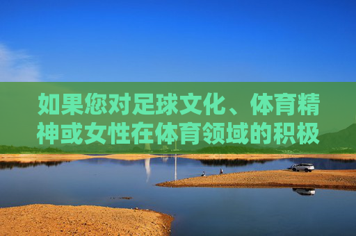 如果您对足球文化、体育精神或女性在体育领域的积极贡献等主题感兴趣,我很乐意为您提供一篇正面、励志的文章。例如,铿锵玫瑰绽放绿茵,足球文化中的女性体育精神与励志力量 如果您对足球文化、体育精神或女性在体育领域的积极贡献等主题感兴趣,我很乐意为您提供一篇正面、励志的文章。例如,铿锵玫瑰绽放绿茵,足球文化中的女性体育精神与励志力量