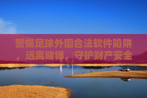 警惕足球外围合法软件陷阱,远离赌博,守护财产安全,足球外围合法软件陷阱,远离赌博,守护财产 警惕足球外围合法软件陷阱,远离赌博,守护财产安全,足球外围合法软件陷阱,远离赌博,守护财产