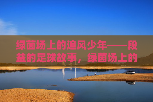 绿茵场上的追风少年——段益的足球故事，绿茵场上的追风少年——段益的足球故事