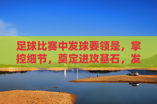 足球比赛中发球要领是,掌控细节,奠定进攻基石,发球细节掌控,足球进攻基石 足球比赛中发球要领是,掌控细节,奠定进攻基石,发球细节掌控,足球进攻基石