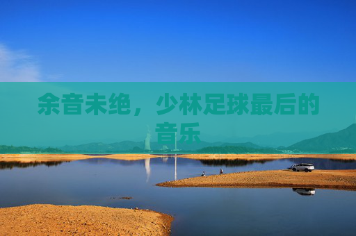 余音未绝,少林足球最后的音乐 余音未绝,少林足球最后的音乐