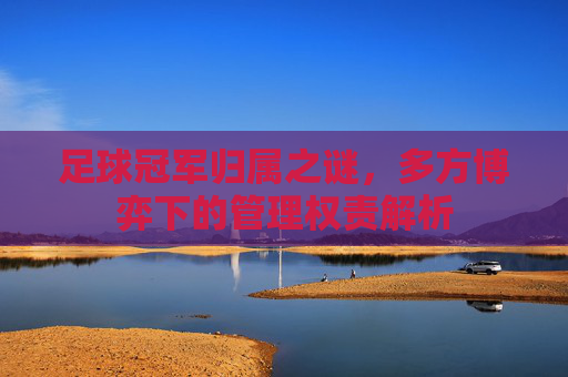 足球冠军归属之谜，多方博弈下的管理权责解析