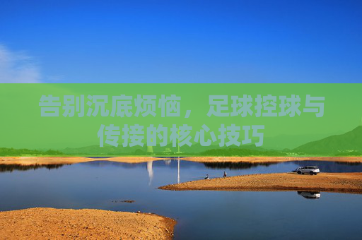 告别沉底烦恼，足球控球与传接的核心技巧