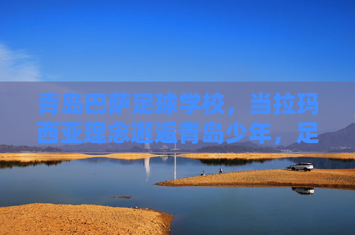 青岛巴萨足球学校,当拉玛西亚理念邂逅青岛少年,足坛新星从这里启航,拉玛西亚理念育青岛少年,足坛新星从这里启航 青岛巴萨足球学校,当拉玛西亚理念邂逅青岛少年,足坛新星从这里启航,拉玛西亚理念育青岛少年,足坛新星从这里启航