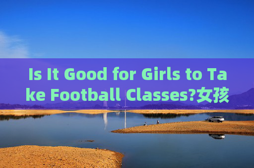 Is It Good for Girls to Take Football Classes?女孩参加足球课好吗？