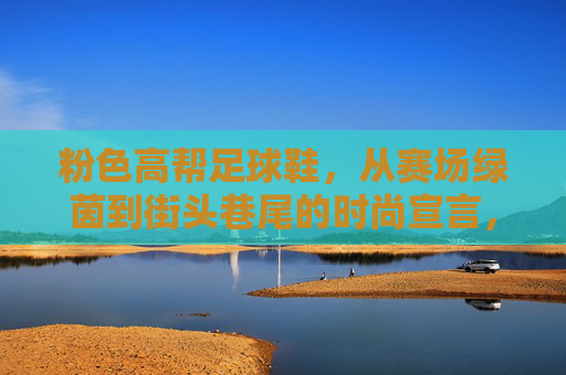 粉色高帮足球鞋,从赛场绿茵到街头巷尾的时尚宣言,粉色高帮足球鞋,从赛场到街头的时尚宣言 粉色高帮足球鞋,从赛场绿茵到街头巷尾的时尚宣言,粉色高帮足球鞋,从赛场到街头的时尚宣言