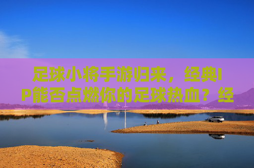 足球小将手游归来,经典IP能否点燃你的足球热血?经典IP归来,足球小将手游能否点燃你的足球热血? 足球小将手游归来,经典IP能否点燃你的足球热血?经典IP归来,足球小将手游能否点燃你的足球热血?