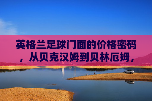 英格兰足球门面的价格密码,从贝克汉姆到贝林厄姆,天才身值的浮沉与隐喻,英格兰足球门面的天才价格密码,从贝克汉姆到贝林厄姆的身值浮沉 英格兰足球门面的价格密码,从贝克汉姆到贝林厄姆,天才身值的浮沉与隐喻,英格兰足球门面的天才价格密码,从贝克汉姆到贝林厄姆的身值浮沉