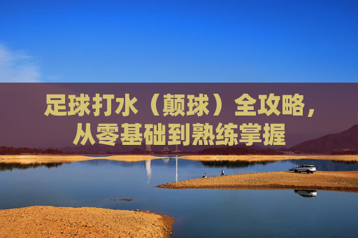 足球打水(颠球)全攻略,从零基础到熟练掌握 足球打水(颠球)全攻略,从零基础到熟练掌握