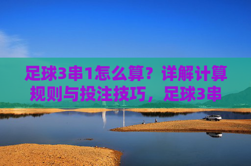 足球3串1怎么算？详解计算规则与投注技巧，足球3串1计算规则与投注技巧详解