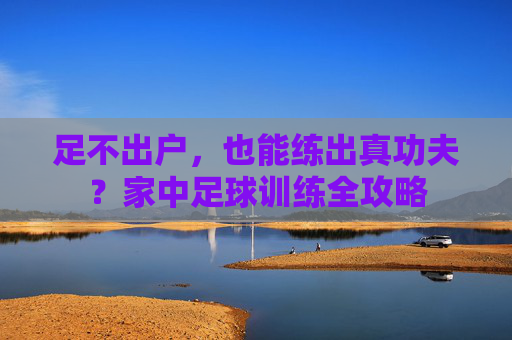 足不出户，也能练出真功夫？家中足球训练全攻略