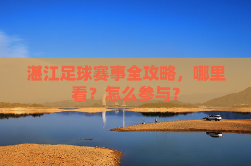 湛江足球赛事全攻略，哪里看？怎么参与？