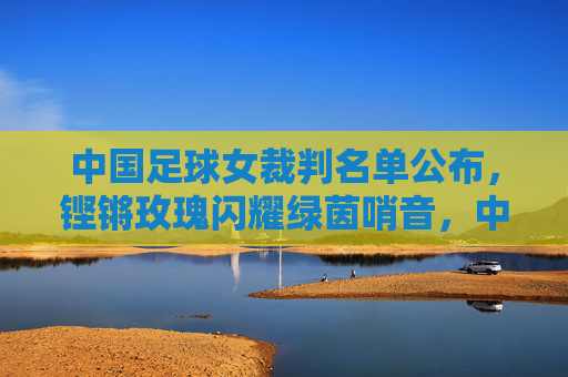 中国足球女裁判名单公布,铿锵玫瑰闪耀绿茵哨音,中国足球女裁判名单公布 铿锵玫瑰闪耀绿茵哨音 中国足球女裁判名单公布,铿锵玫瑰闪耀绿茵哨音,中国足球女裁判名单公布 铿锵玫瑰闪耀绿茵哨音