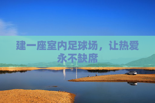 建一座室内足球场,让热爱永不缺席 建一座室内足球场,让热爱永不缺席