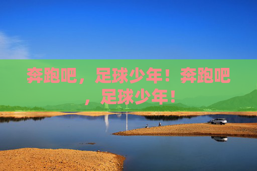 奔跑吧,足球少年!奔跑吧,足球少年! 奔跑吧,足球少年!奔跑吧,足球少年!