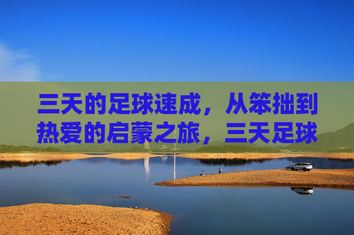 三天的足球速成，从笨拙到热爱的启蒙之旅，三天足球速成，从笨拙到热爱的启蒙