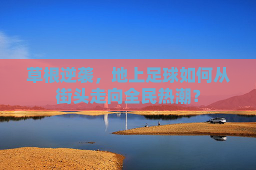 草根逆袭,地上足球如何从街头走向全民热潮? 草根逆袭,地上足球如何从街头走向全民热潮?