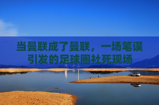 当曼联成了曼联，一场笔误引发的足球圈社死现场
