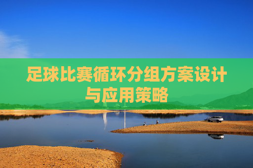 足球比赛循环分组方案设计与应用策略 足球比赛循环分组方案设计与应用策略