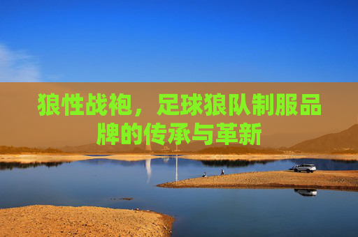 狼性战袍，足球狼队制服品牌的传承与革新