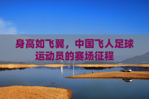 身高如飞翼,中国飞人足球运动员的赛场征程 身高如飞翼,中国飞人足球运动员的赛场征程
