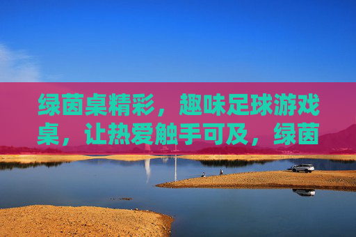 绿茵桌精彩,趣味足球游戏桌,让热爱触手可及,绿茵桌,趣味足球游戏,热爱触手可及 绿茵桌精彩,趣味足球游戏桌,让热爱触手可及,绿茵桌,趣味足球游戏,热爱触手可及