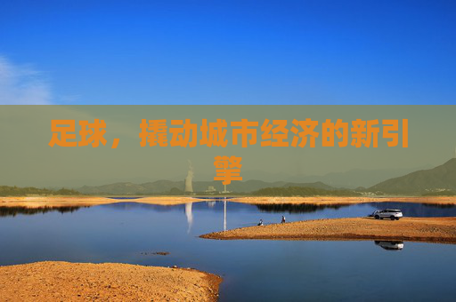 足球,撬动城市经济的新引擎 足球,撬动城市经济的新引擎