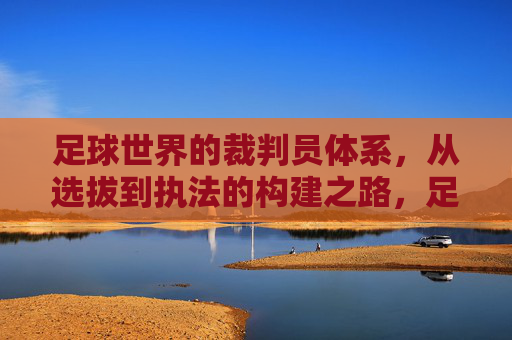 足球世界的裁判员体系,从选拔到执法的构建之路,足球裁判员体系的构建之路,从选拔到执法 足球世界的裁判员体系,从选拔到执法的构建之路,足球裁判员体系的构建之路,从选拔到执法