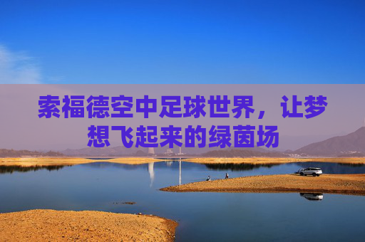 索福德空中足球世界,让梦想飞起来的绿茵场 索福德空中足球世界,让梦想飞起来的绿茵场