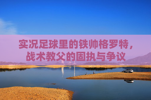 实况足球里的铁帅格罗特，战术教父的固执与争议