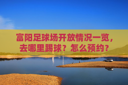 富阳足球场开放情况一览,去哪里踢球?怎么预约? 富阳足球场开放情况一览,去哪里踢球?怎么预约?