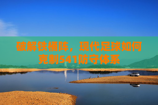 破解铁桶阵,现代足球如何克制541防守体系 破解铁桶阵,现代足球如何克制541防守体系