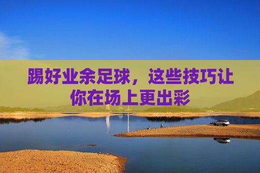 踢好业余足球,这些技巧让你在场上更出彩 踢好业余足球,这些技巧让你在场上更出彩