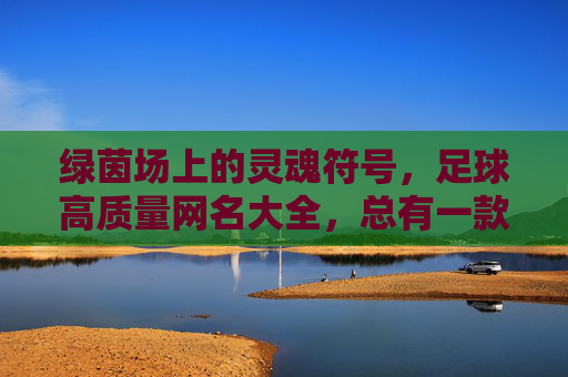 绿茵场上的灵魂符号,足球高质量网名大全,总有一款戳中你!绿茵场灵魂符号,足球高质量网名,总有一款戳中你 绿茵场上的灵魂符号,足球高质量网名大全,总有一款戳中你!绿茵场灵魂符号,足球高质量网名,总有一款戳中你