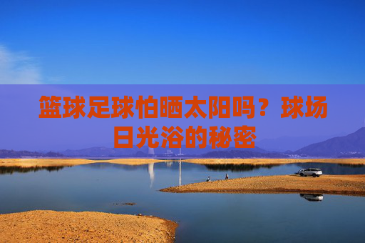 篮球足球怕晒太阳吗?球场日光浴的秘密 篮球足球怕晒太阳吗?球场日光浴的秘密