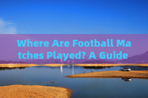 Where Are Football Matches Played? A Guide to English Terminology,Football Match Venues: A Guide to English Terminology Where Are Football Matches Played? A Guide to English Terminology,Football Match Venues: A Guide to English Terminology