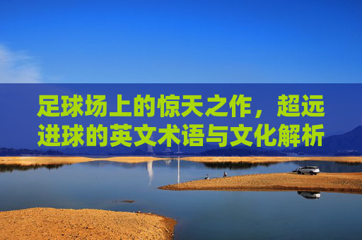 足球场上的惊天之作,超远进球的英文术语与文化解析,超远进球的英文术语与文化解析 足球场上的惊天之作,超远进球的英文术语与文化解析,超远进球的英文术语与文化解析