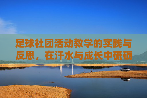 足球社团活动教学的实践与反思,在汗水与成长中砥砺前行 足球社团活动教学的实践与反思,在汗水与成长中砥砺前行