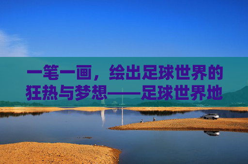 一笔一画,绘出足球世界的狂热与梦想——足球世界地图简笔画赏析 一笔一画,绘出足球世界的狂热与梦想——足球世界地图简笔画赏析