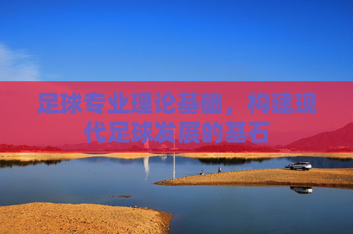 足球专业理论基础,构建现代足球发展的基石 足球专业理论基础,构建现代足球发展的基石