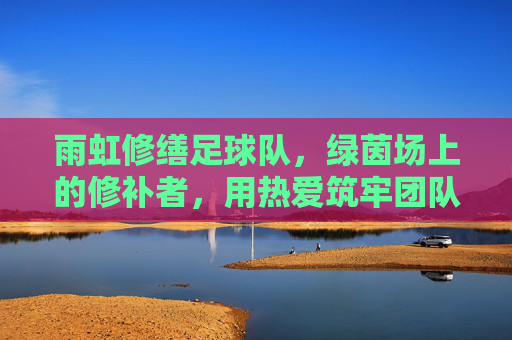雨虹修缮足球队，绿茵场上的修补者，用热爱筑牢团队之光