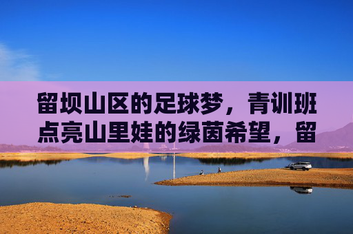 留坝山区的足球梦，青训班点亮山里娃的绿茵希望，留坝山区青训班点亮山里娃绿茵梦