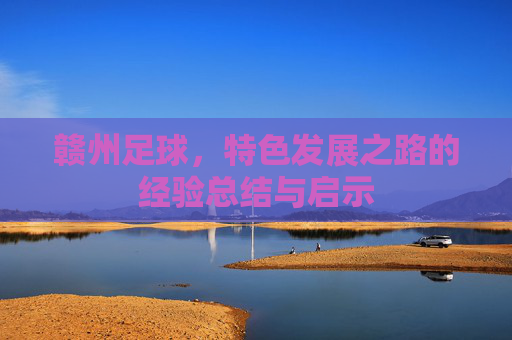 赣州足球,特色发展之路的经验总结与启示 赣州足球,特色发展之路的经验总结与启示