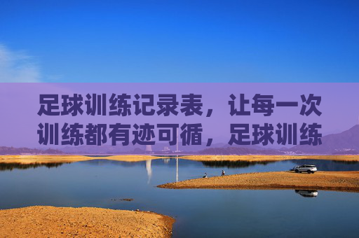 足球训练记录表,让每一次训练都有迹可循,足球训练记录表,让每一次训练都有迹可循 足球训练记录表,让每一次训练都有迹可循,足球训练记录表,让每一次训练都有迹可循