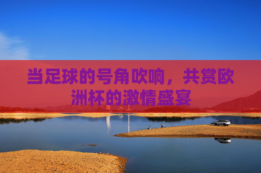 当足球的号角吹响，共赏欧洲杯的激情盛宴