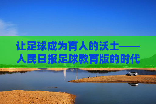 让足球成为育人的沃土——人民日报足球教育版的时代使命 让足球成为育人的沃土——人民日报足球教育版的时代使命