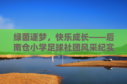 绿茵逐梦,快乐成长——后南仓小学足球社团风采纪实 绿茵逐梦,快乐成长——后南仓小学足球社团风采纪实