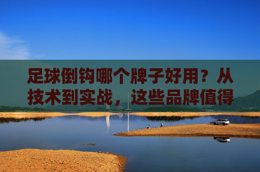 足球倒钩哪个牌子好用？从技术到实战，这些品牌值得你重点关注