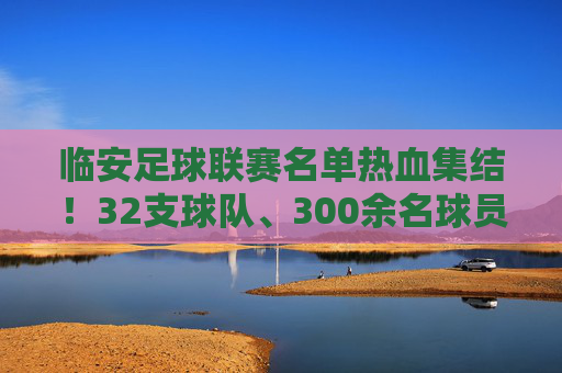 临安足球联赛名单热血集结!32支球队、300余名球员蓄势待发,临安足球联赛32队300余人热血集结,蓄势待发 临安足球联赛名单热血集结!32支球队、300余名球员蓄势待发,临安足球联赛32队300余人热血集结,蓄势待发
