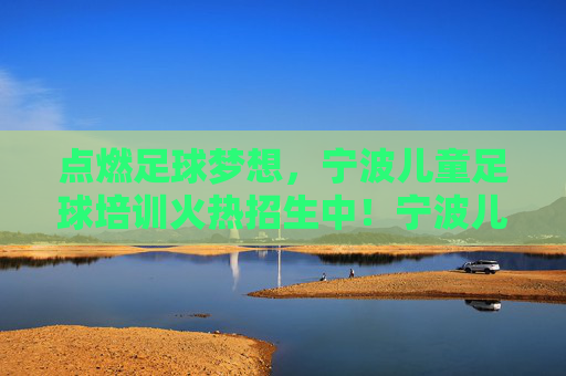 点燃足球梦想,宁波儿童足球培训火热招生中!宁波儿童足球培训点燃梦想,火热招生中! 点燃足球梦想,宁波儿童足球培训火热招生中!宁波儿童足球培训点燃梦想,火热招生中!